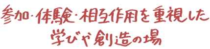 参加・体験・相互作用を重視した学びや創造の場