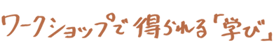 ワークショップで得られる「学び」